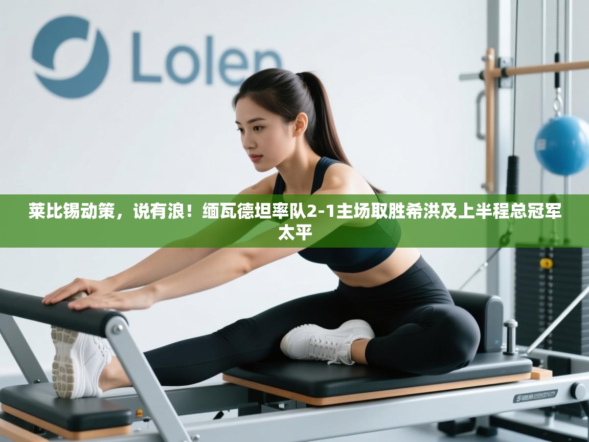 莱比锡动策，说有浪！缅瓦德坦率队2-1主场取胜希洪及上半程总冠军太平  第2张