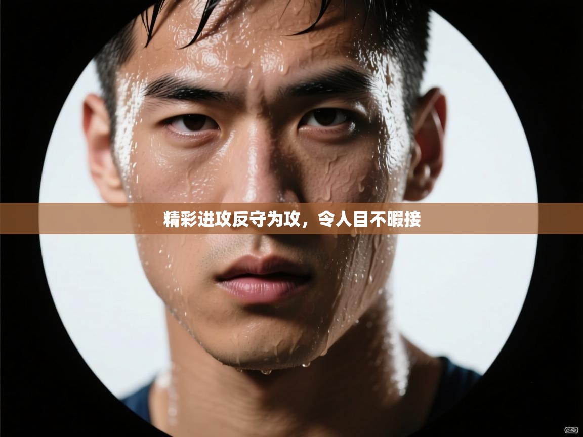 精彩进攻反守为攻，令人目不暇接  第1张