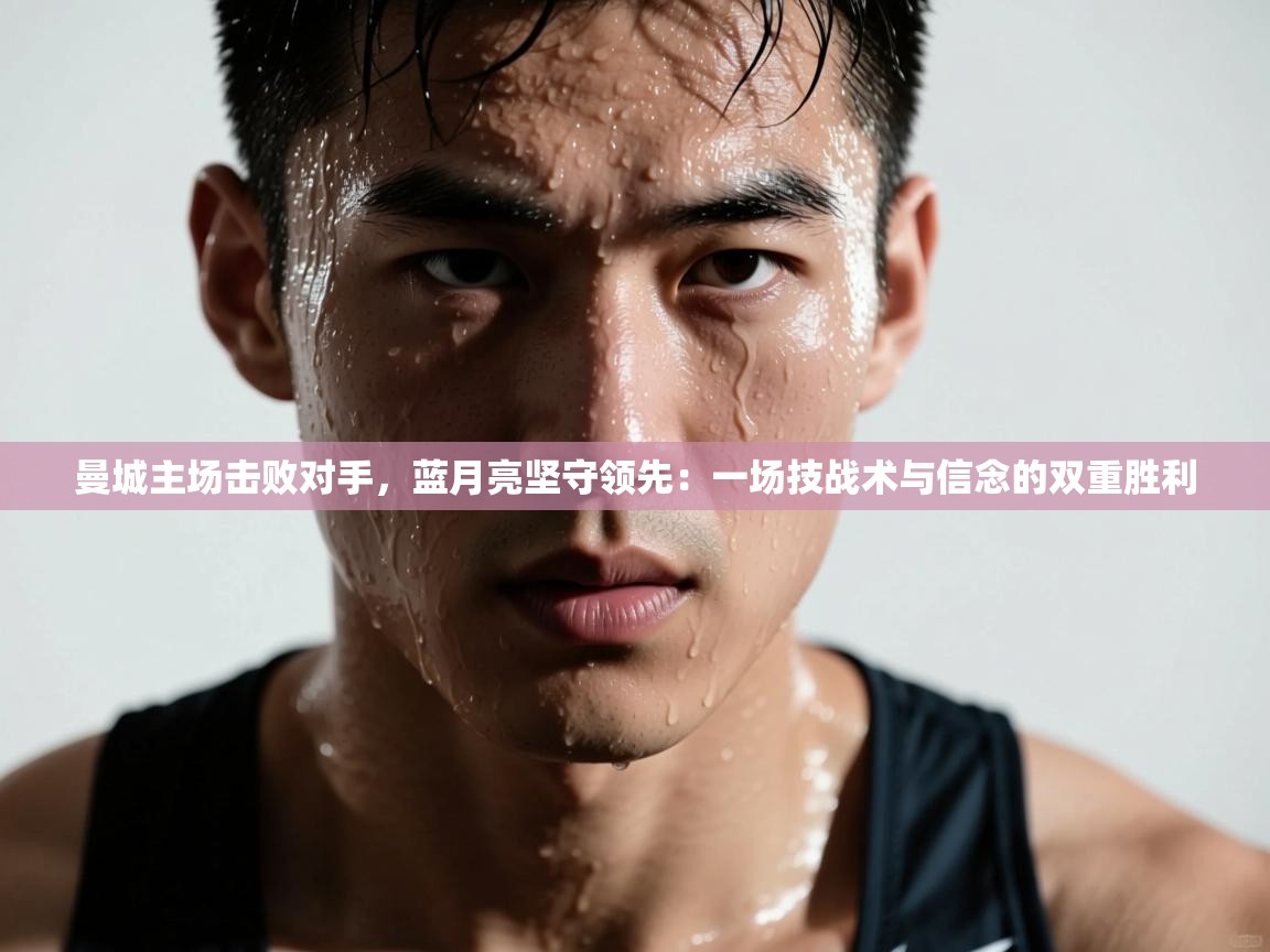 曼城主场击败对手，蓝月亮坚守领先：一场技战术与信念的双重胜利  第2张