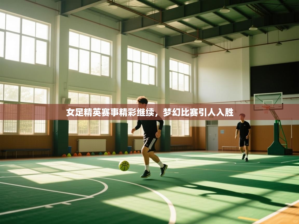 女足精英赛事精彩继续，梦幻比赛引人入胜  第2张